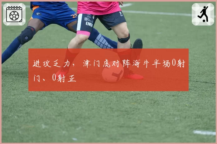 进攻乏力,津门虎对阵海牛半场0射门、0射正