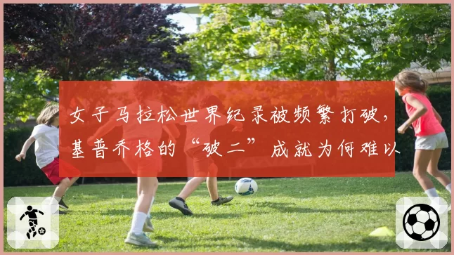 女子马拉松世界纪录被频繁打破，基普乔格的“破二”成就为何难以复制？