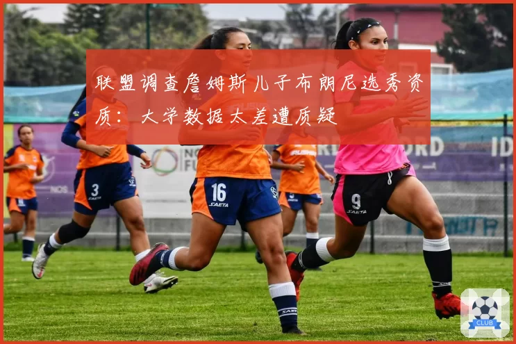 联盟调查詹姆斯儿子布朗尼选秀资质：大学数据太差遭质疑