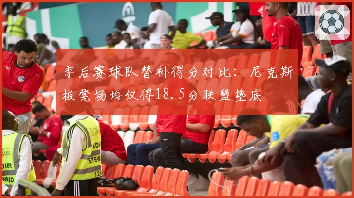 季后赛球队替补得分对比：尼克斯板凳场均仅得18.5分联盟垫底