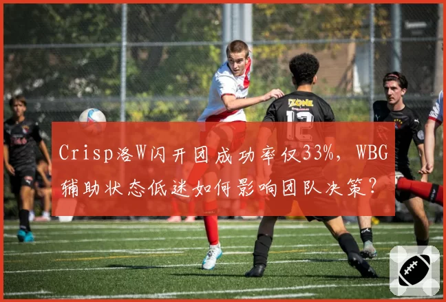 Crisp洛W闪开团成功率仅33%，WBG辅助状态低迷如何影响团队决策？