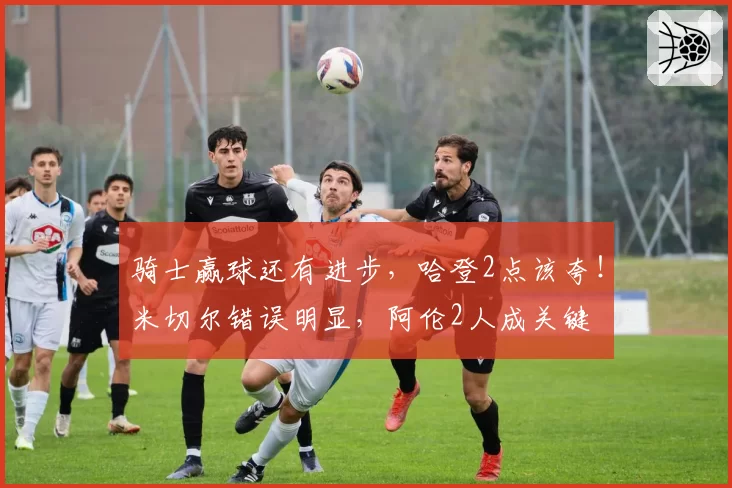 骑士赢球还有进步,哈登2点该夸!米切尔错误明显,阿伦2人成关键