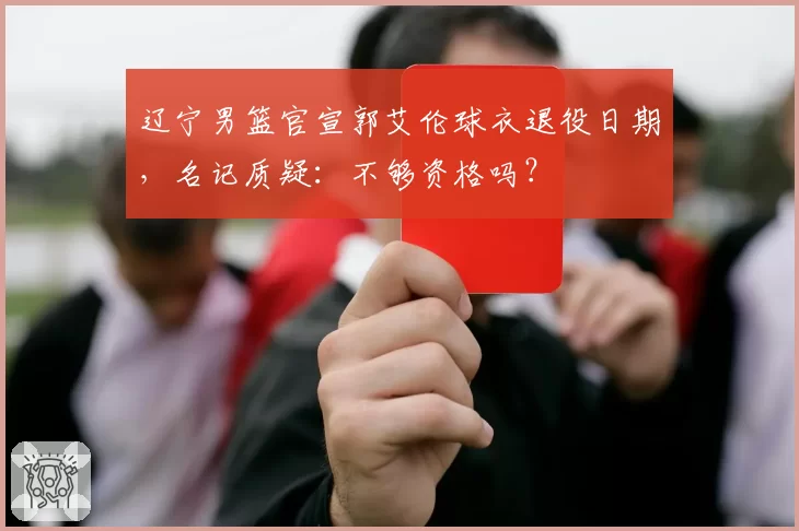 辽宁男篮官宣郭艾伦球衣退役日期，名记质疑：不够资格吗？