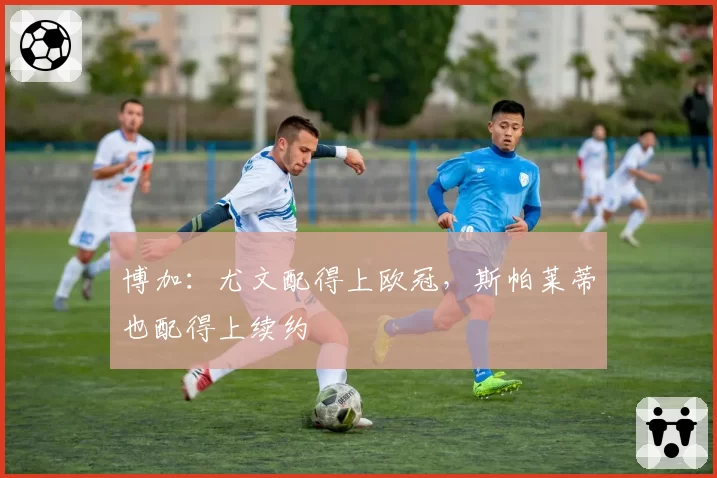 博加:尤文配得上欧冠,斯帕莱蒂也配得上续约