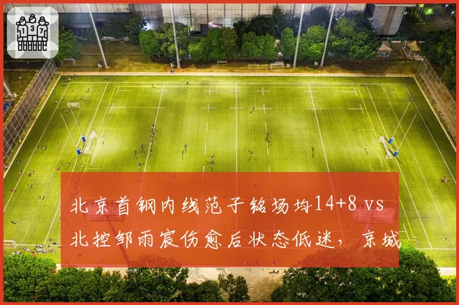 北京首钢内线范子铭场均14+8 vs 北控邹雨宸伤愈后状态低迷,京城德比内线天平倾斜