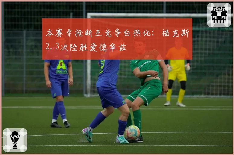 本赛季抢断王竞争白热化：福克斯2.3次险胜爱德华兹