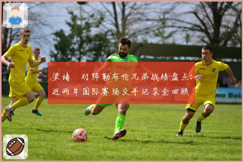 梁靖崑对阵勒布伦兄弟战绩盘点：近两年国际赛场交手记录全回顾
