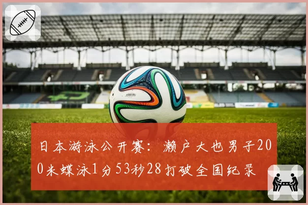 日本游泳公开赛：濑户大也男子200米蝶泳1分53秒28打破全国纪录