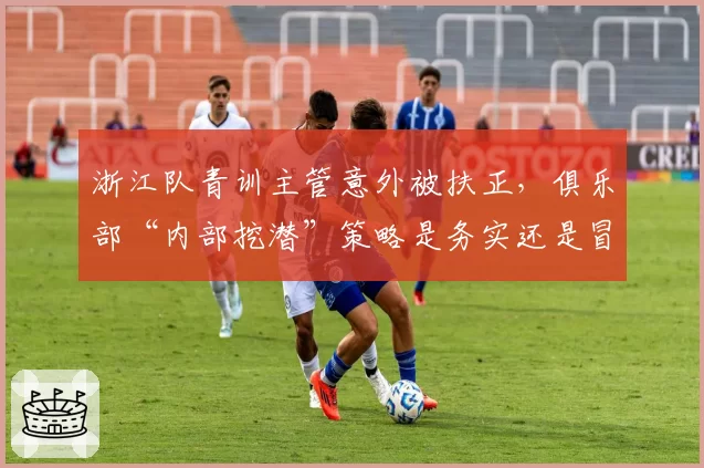浙江队青训主管意外被扶正，俱乐部“内部挖潜”策略是务实还是冒险？