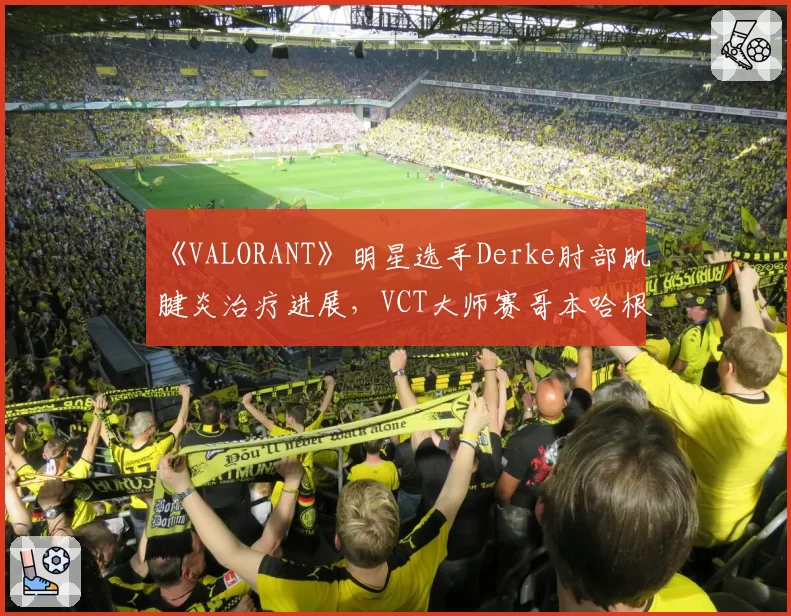 《VALORANT》明星选手Derke肘部肌腱炎治疗进展,VCT大师赛哥本哈根站出战存疑