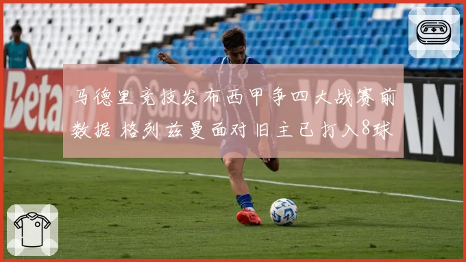 马德里竞技发布西甲争四大战赛前数据 格列兹曼面对旧主已打入8球