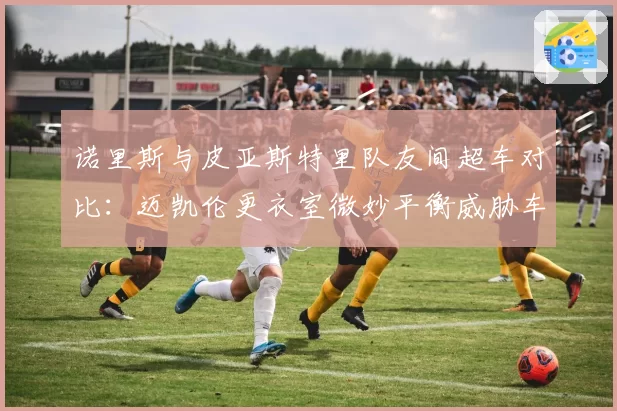 诺里斯与皮亚斯特里队友间超车对比:迈凯伦更衣室微妙平衡威胁车队积分最大化