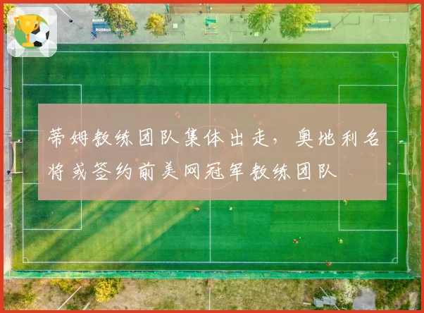 蒂姆教练团队集体出走，奥地利名将或签约前美网冠军教练团队