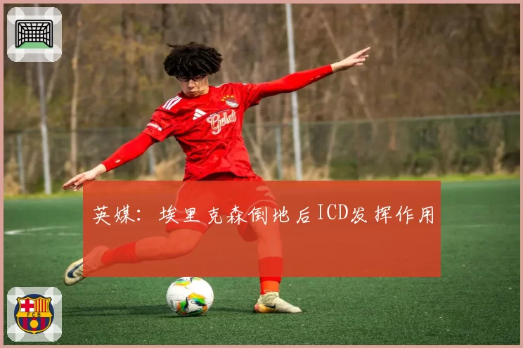 英媒：埃里克森倒地后ICD发挥作用