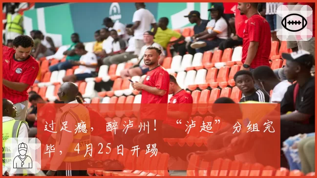 过足瘾，醉泸州！“泸超”分组完毕，4月25日开踢