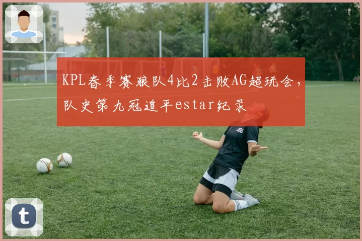 KPL春季赛狼队4比2击败AG超玩会,队史第九冠追平estar纪录