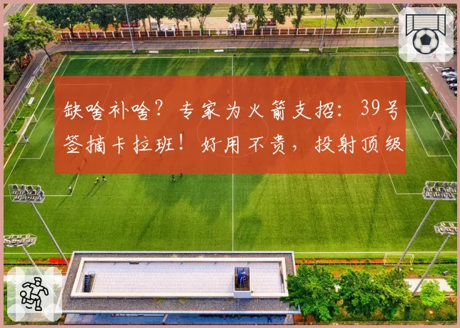 缺啥补啥?专家为火箭支招:39号签摘卡拉班!好用不贵,投射顶级