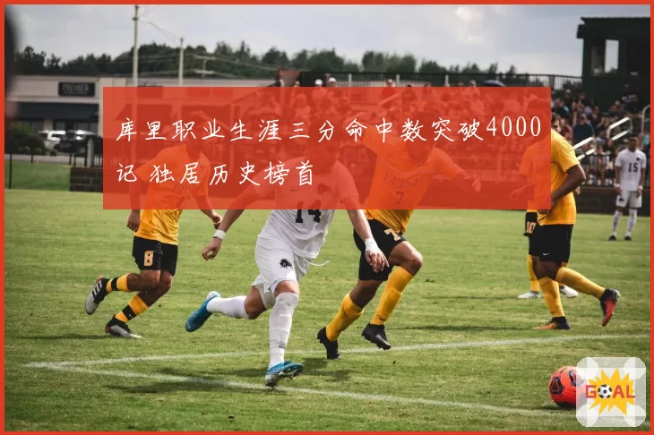 库里职业生涯三分命中数突破4000记 独居历史榜首