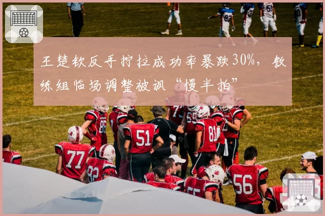 王楚钦反手拧拉成功率暴跌30%,教练组临场调整被讽“慢半拍”