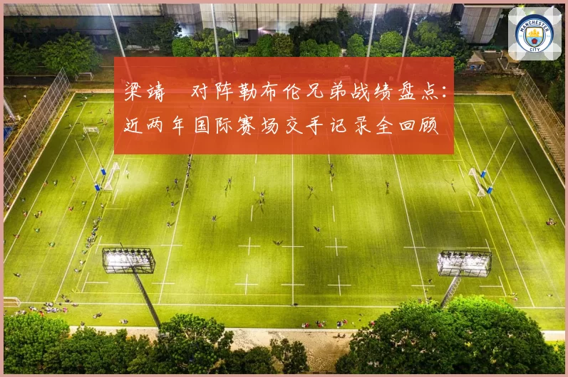 梁靖崑对阵勒布伦兄弟战绩盘点：近两年国际赛场交手记录全回顾