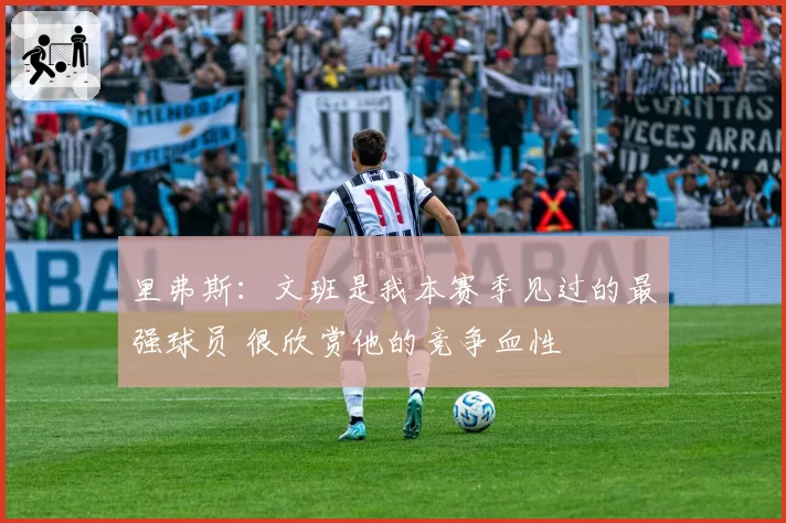 里弗斯：文班是我本赛季见过的最强球员 很欣赏他的竞争血性