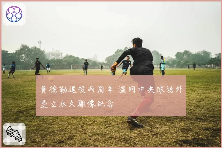 费德勒退役两周年 温网中央球场外竖立永久雕像纪念