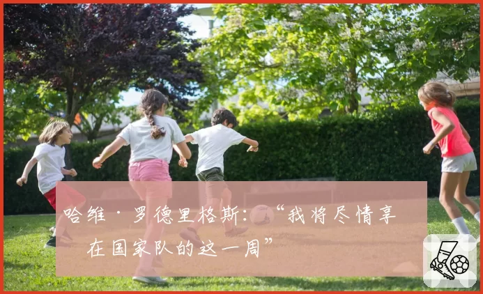 哈维·罗德里格斯:“我将尽情享受在国家队的这一周”