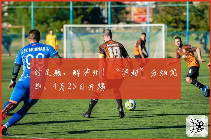过足瘾,醉泸州!“泸超”分组完毕,4月25日开踢