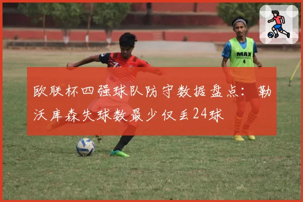 欧联杯四强球队防守数据盘点：勒沃库森失球数最少仅丢24球