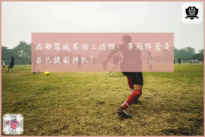 成都蓉城客场三连败,争冠阵营是否已提前掉队?