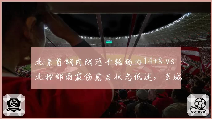 北京首钢内线范子铭场均14+8 vs 北控邹雨宸伤愈后状态低迷,京城德比内线天平倾斜