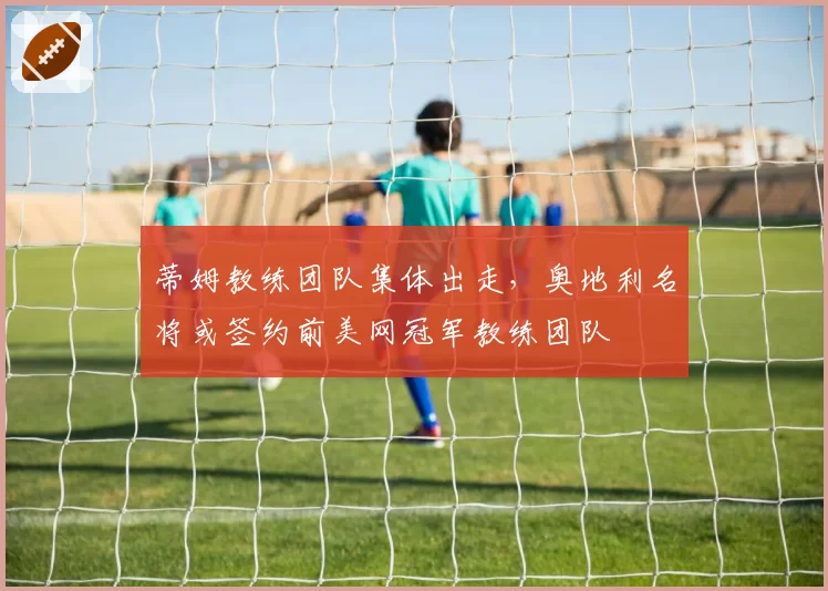 蒂姆教练团队集体出走，奥地利名将或签约前美网冠军教练团队
