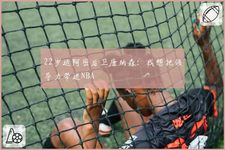 22岁迈阿密后卫唐纳森:我想把领导力带进NBA