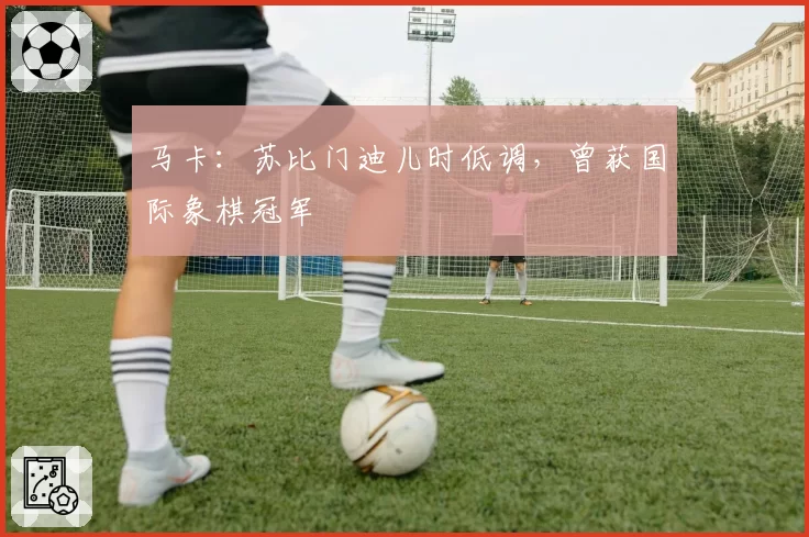 马卡:苏比门迪儿时低调,曾获国际象棋冠军