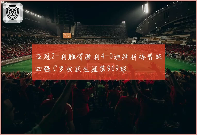 亚冠2-利雅得胜利4-0迪拜祈祷晋级四强 C罗收获生涯第969球