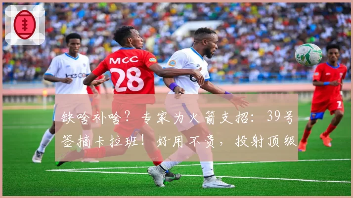 缺啥补啥?专家为火箭支招:39号签摘卡拉班!好用不贵,投射顶级