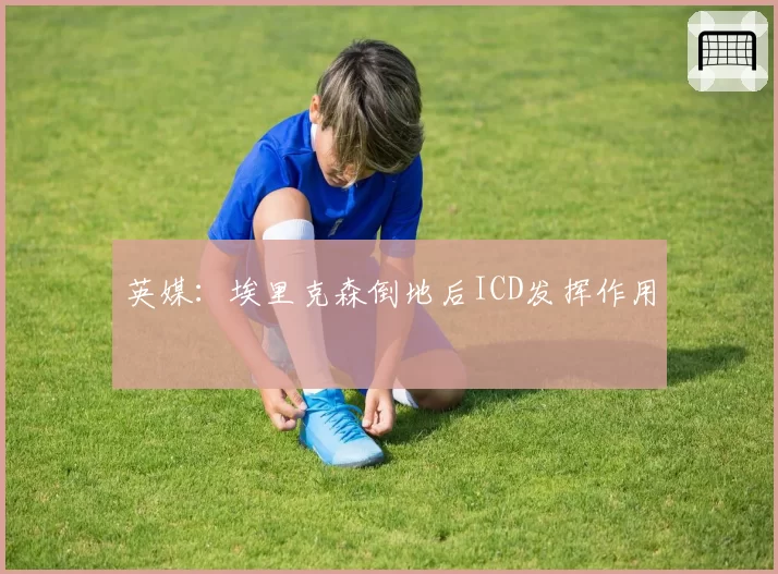 英媒:埃里克森倒地后ICD发挥作用