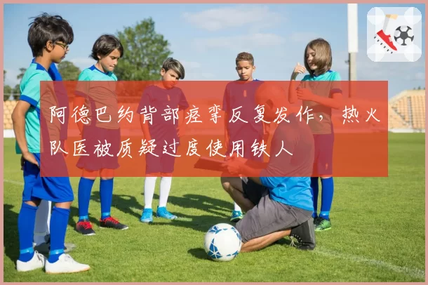 阿德巴约背部痉挛反复发作,热火队医被质疑过度使用铁人