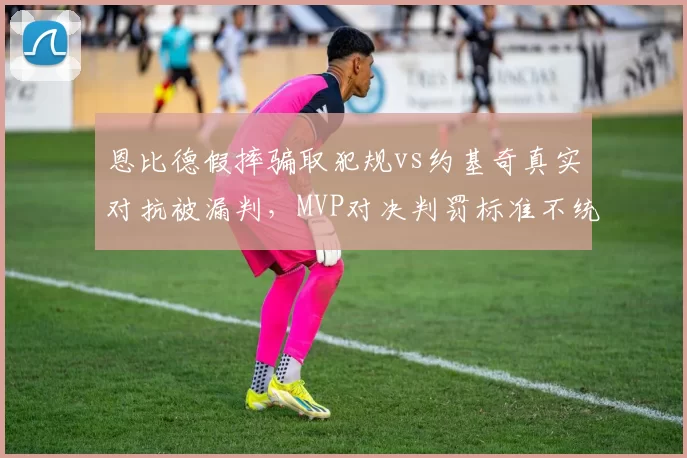 恩比德假摔骗取犯规vs约基奇真实对抗被漏判，MVP对决判罚标准不统一