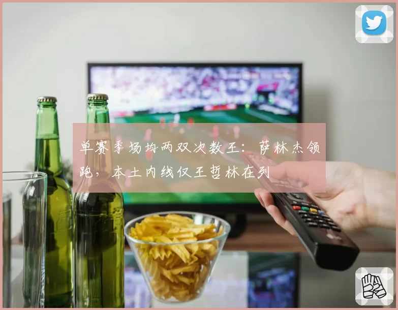 单赛季场均两双次数王：萨林杰领跑，本土内线仅王哲林在列