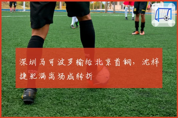深圳马可波罗输给北京首钢,沈梓捷犯满离场成转折