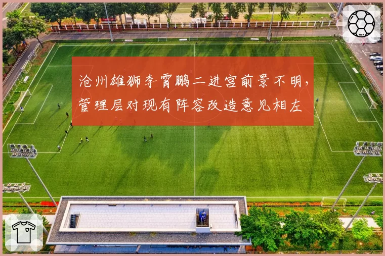 沧州雄狮李霄鹏二进宫前景不明,管理层对现有阵容改造意见相左