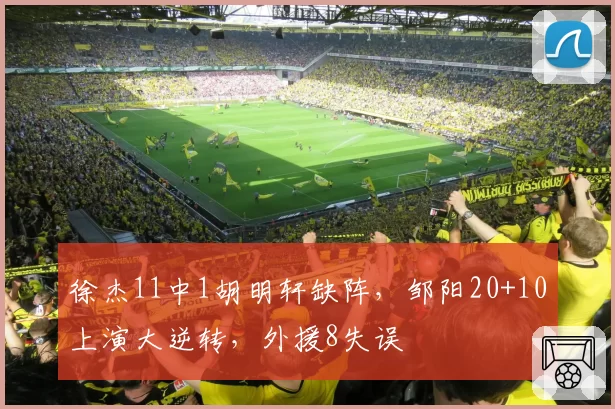 徐杰11中1胡明轩缺阵，邹阳20+10上演大逆转，外援8失误