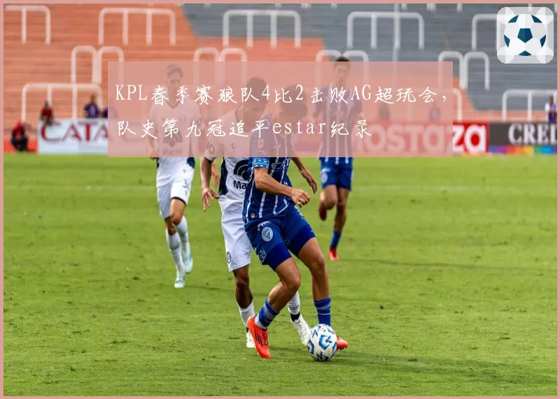 KPL春季赛狼队4比2击败AG超玩会,队史第九冠追平estar纪录