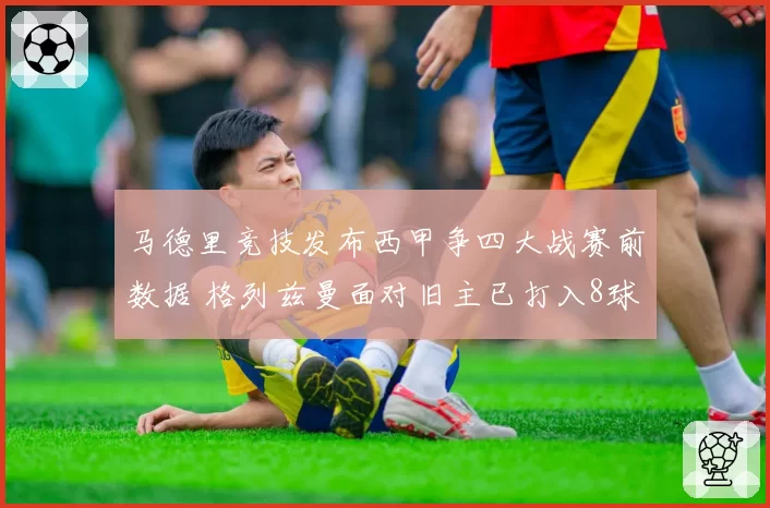 马德里竞技发布西甲争四大战赛前数据 格列兹曼面对旧主已打入8球